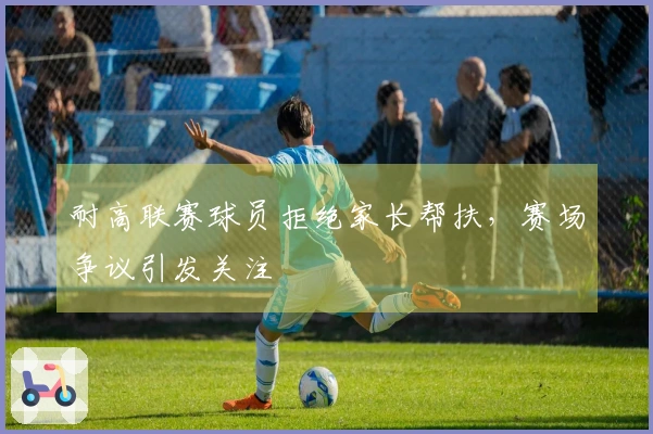 耐高联赛球员拒绝家长帮扶，赛场争议引发关注