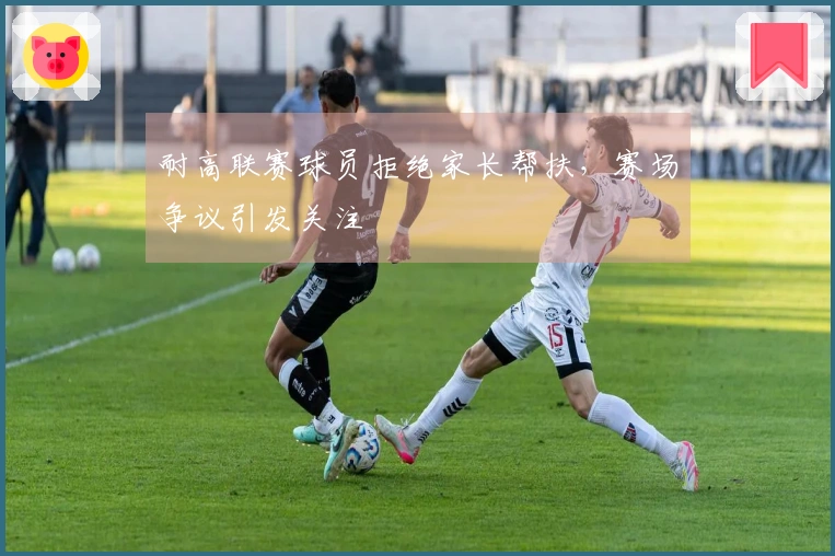 耐高联赛球员拒绝家长帮扶，赛场争议引发关注